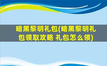 暗黑黎明礼包(暗黑黎明礼包领取攻略 礼包怎么领)